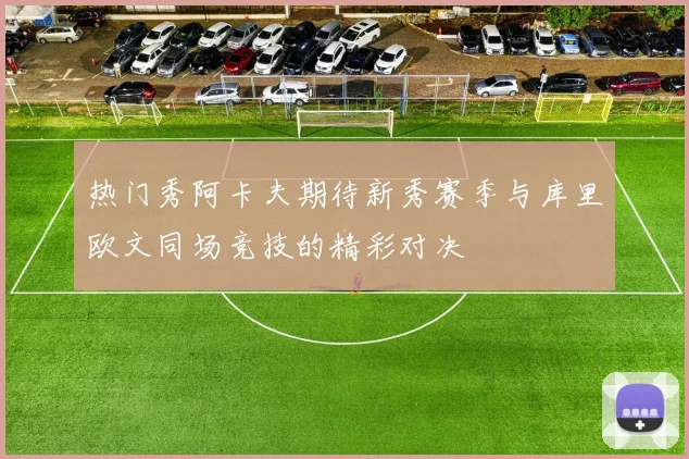 热门秀阿卡夫期待新秀赛季与库里欧文同场竞技的精彩对决