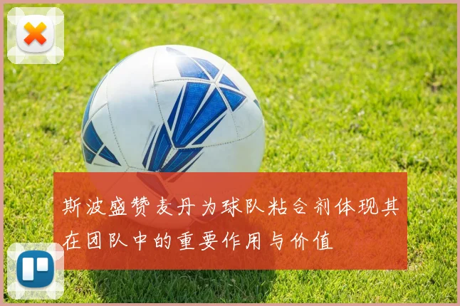 斯波盛赞麦丹为球队粘合剂体现其在团队中的重要作用与价值