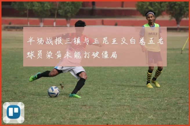 半场战报三镇与玉昆互交白卷五名球员染黄未能打破僵局