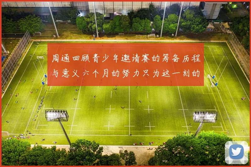 周通回顾青少年邀请赛的筹备历程与意义六个月的努力只为这一刻的精彩