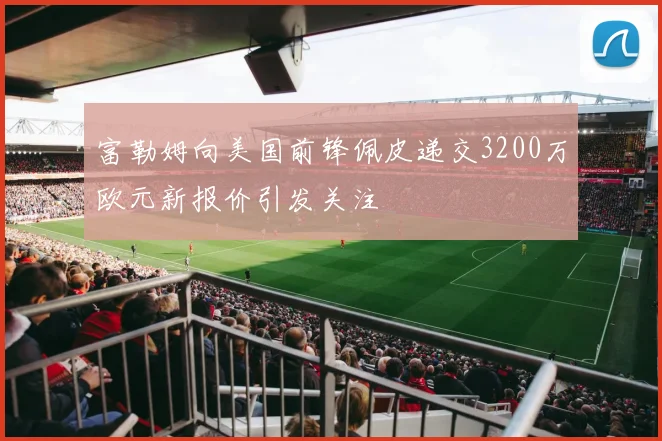 富勒姆向美国前锋佩皮递交3200万欧元新报价引发关注
