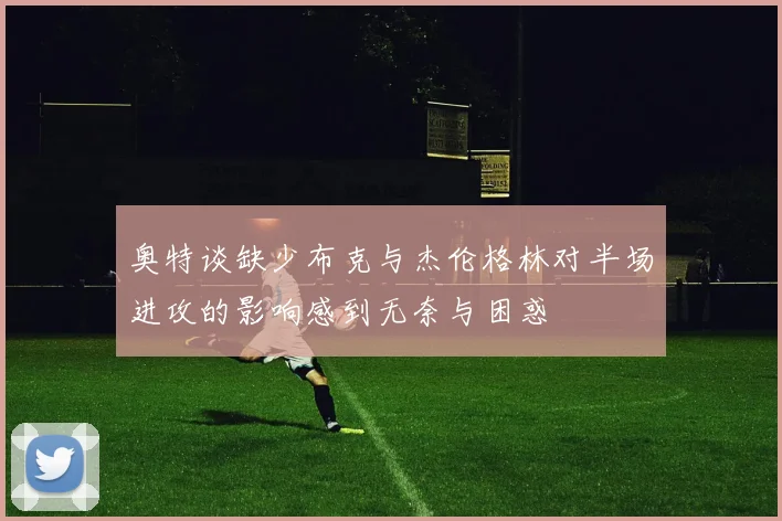 奥特谈缺少布克与杰伦格林对半场进攻的影响感到无奈与困惑