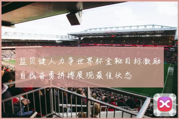 盐贝健人力争世界杯金靴目标激励自我奋勇拼搏展现最佳状态