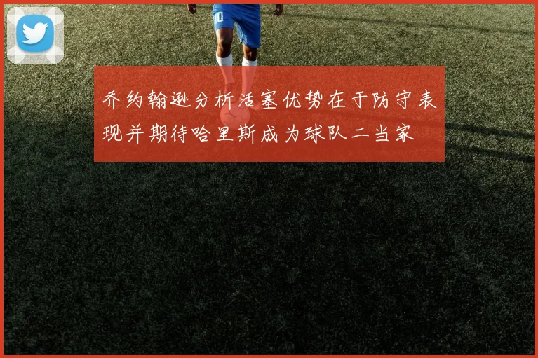 乔约翰逊分析活塞优势在于防守表现并期待哈里斯成为球队二当家