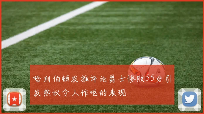 哈利伯顿发推评论爵士惨败55分引发热议令人作呕的表现