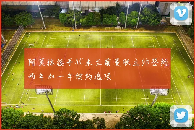 阿莫林接手AC米兰前曼联主帅签约两年加一年续约选项