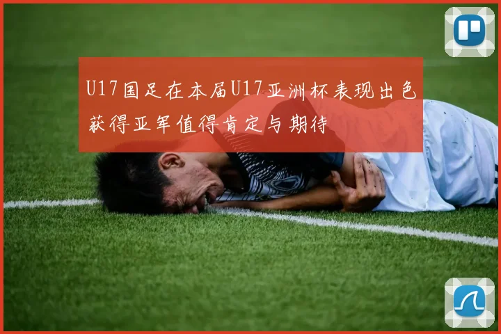 U17国足在本届U17亚洲杯表现出色获得亚军值得肯定与期待