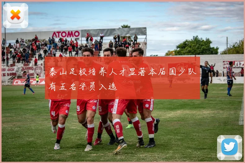 泰山足校培养人才显著本届国少队有五名学员入选