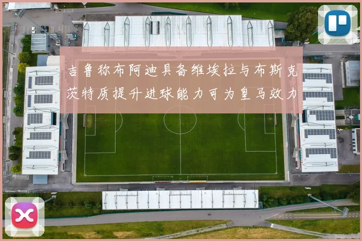 吉鲁称布阿迪具备维埃拉与布斯克茨特质提升进球能力可为皇马效力