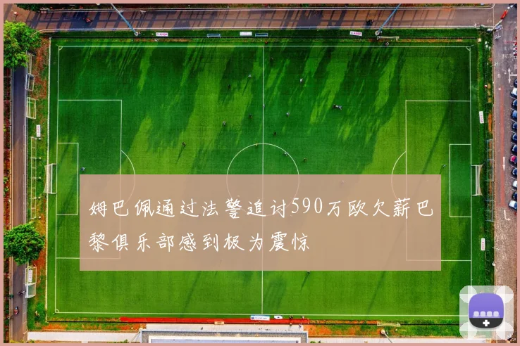 姆巴佩通过法警追讨590万欧欠薪巴黎俱乐部感到极为震惊