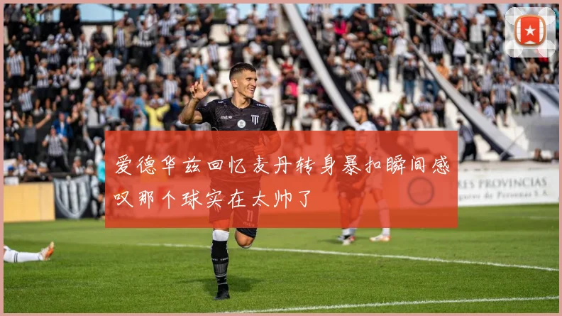 爱德华兹回忆麦丹转身暴扣瞬间感叹那个球实在太帅了