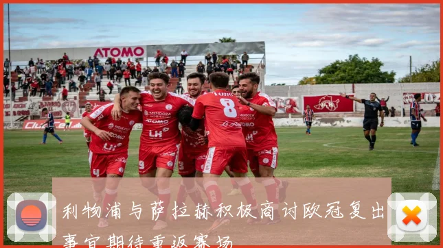 利物浦与萨拉赫积极商讨欧冠复出事宜期待重返赛场