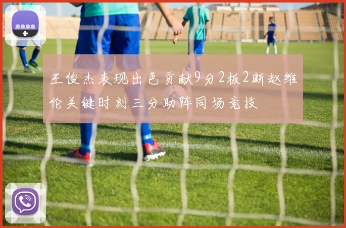 王俊杰表现出色贡献9分2板2断赵维伦关键时刻三分助阵同场竞技