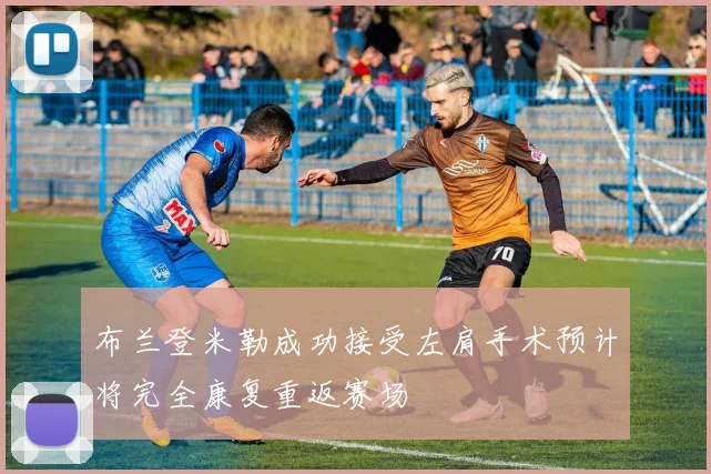 布兰登米勒成功接受左肩手术预计将完全康复重返赛场