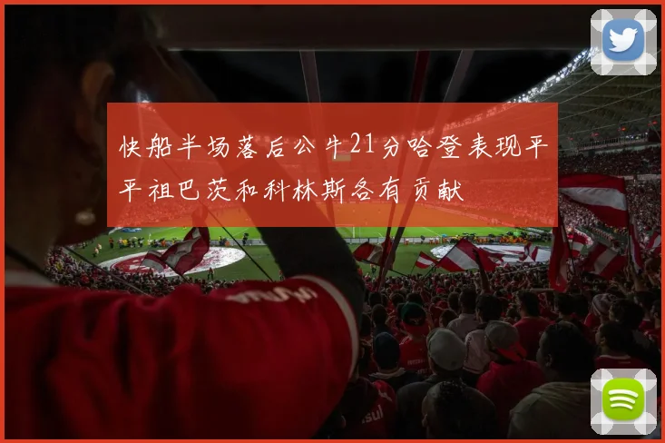 快船半场落后公牛21分哈登表现平平祖巴茨和科林斯各有贡献