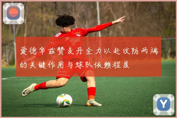 爱德华兹赞麦丹全力以赴攻防两端的关键作用与球队依赖程度