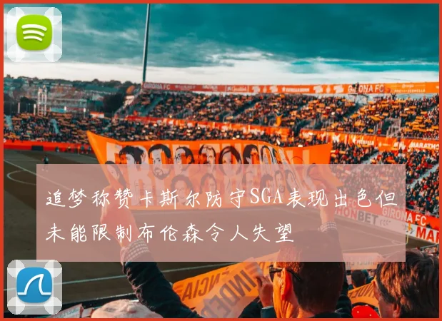 追梦称赞卡斯尔防守SGA表现出色但未能限制布伦森令人失望