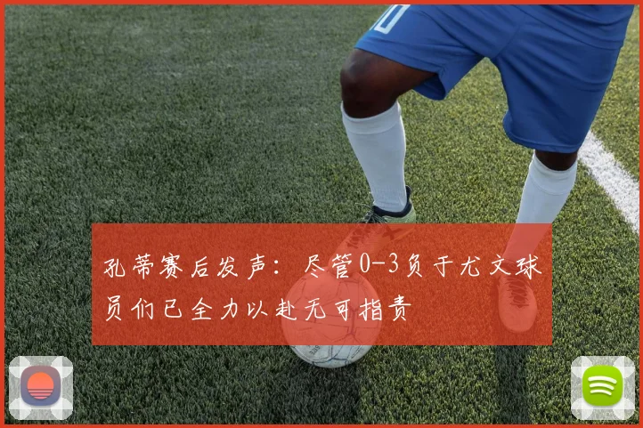 孔蒂赛后发声：尽管0-3负于尤文球员们已全力以赴无可指责