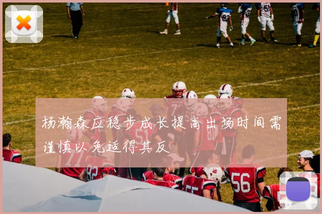 杨瀚森应稳步成长提高出场时间需谨慎以免适得其反