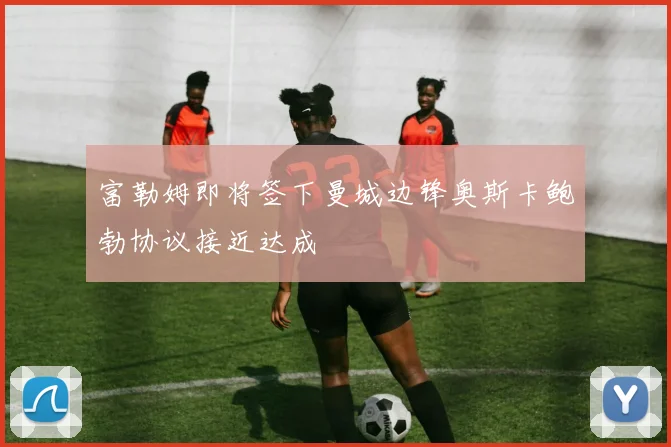 富勒姆即将签下曼城边锋奥斯卡鲍勃协议接近达成
